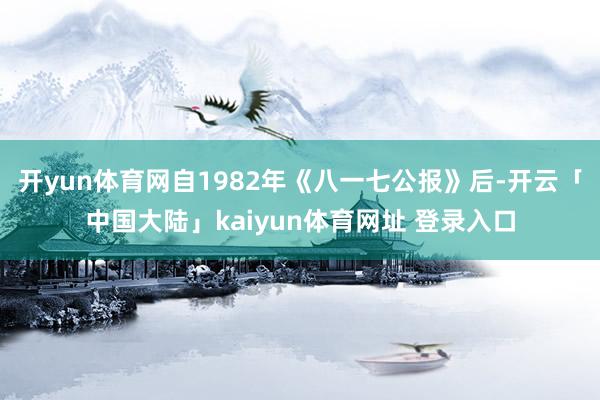 开yun体育网自1982年《八一七公报》后-开云「中国大陆」kaiyun体育网址 登录入口