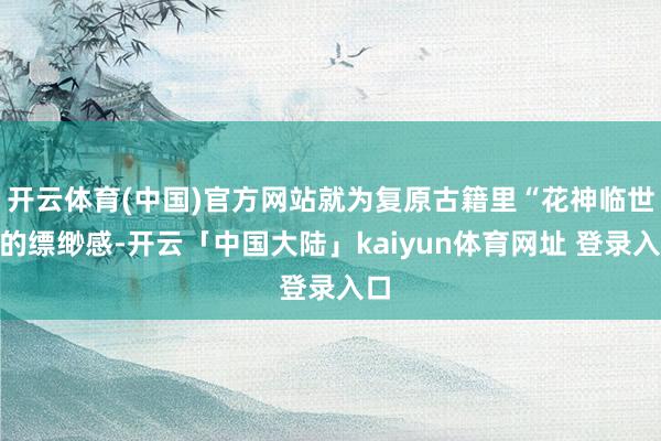 开云体育(中国)官方网站就为复原古籍里“花神临世”的缥缈感-开云「中国大陆」kaiyun体育网址 登录入口