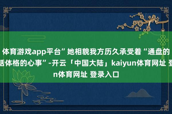 体育游戏app平台”她相貌我方历久承受着“通盘的抑止包括体格的心事”-开云「中国大陆」kaiyun体育网址 登录入口