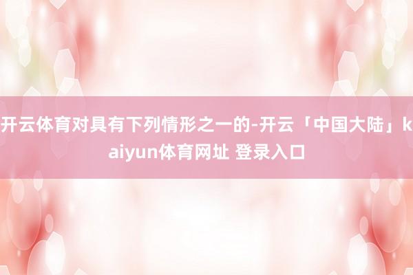 开云体育对具有下列情形之一的-开云「中国大陆」kaiyun体育网址 登录入口