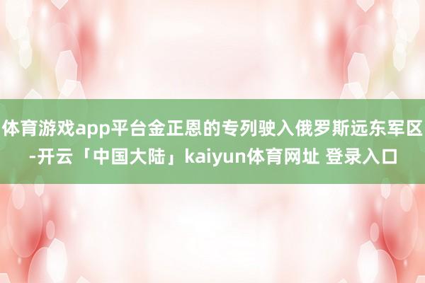 体育游戏app平台金正恩的专列驶入俄罗斯远东军区-开云「中国大陆」kaiyun体育网址 登录入口