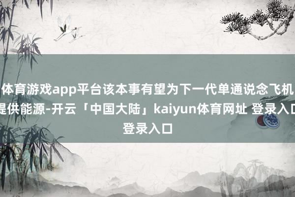 体育游戏app平台该本事有望为下一代单通说念飞机提供能源-开云「中国大陆」kaiyun体育网址 登录入口