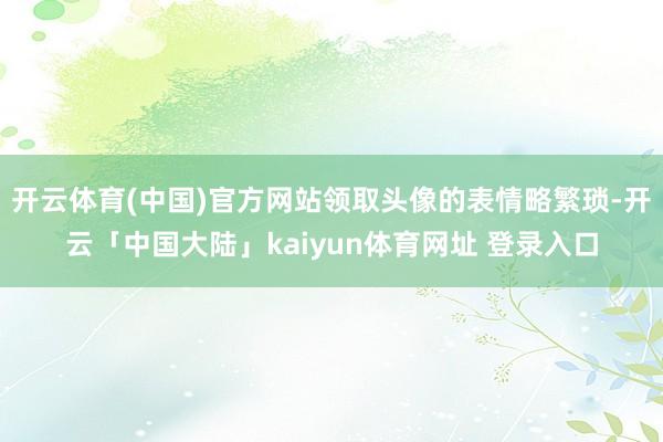 开云体育(中国)官方网站领取头像的表情略繁琐-开云「中国大陆」kaiyun体育网址 登录入口