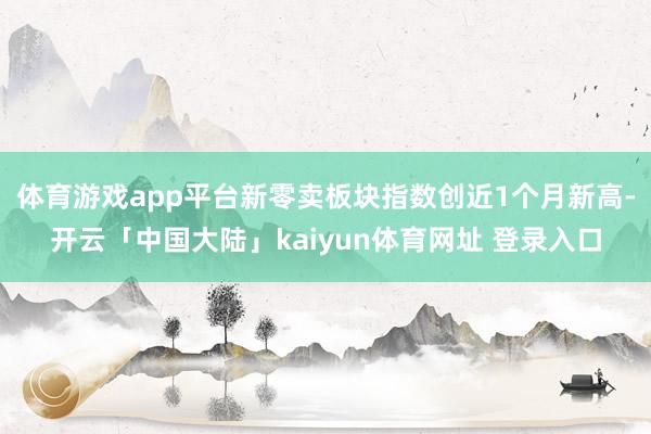 体育游戏app平台新零卖板块指数创近1个月新高-开云「中国大陆」kaiyun体育网址 登录入口