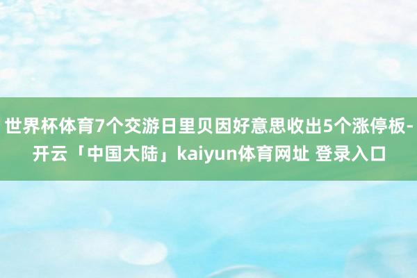 世界杯体育7个交游日里贝因好意思收出5个涨停板-开云「中国大陆」kaiyun体育网址 登录入口