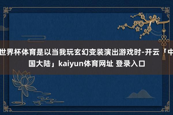 世界杯体育是以当我玩玄幻变装演出游戏时-开云「中国大陆」kaiyun体育网址 登录入口
