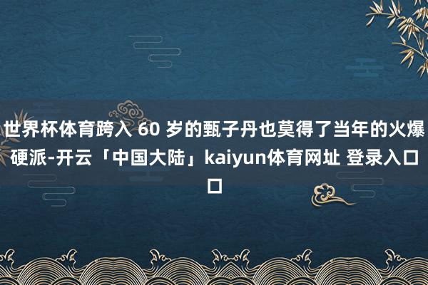 世界杯体育跨入 60 岁的甄子丹也莫得了当年的火爆硬派-开云「中国大陆」kaiyun体育网址 登录入口