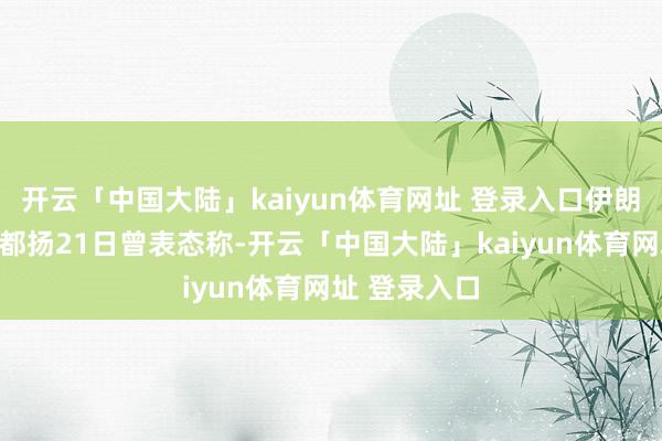 开云「中国大陆」kaiyun体育网址 登录入口伊朗总统佩泽希都扬21日曾表态称-开云「中国大陆」kaiyun体育网址 登录入口