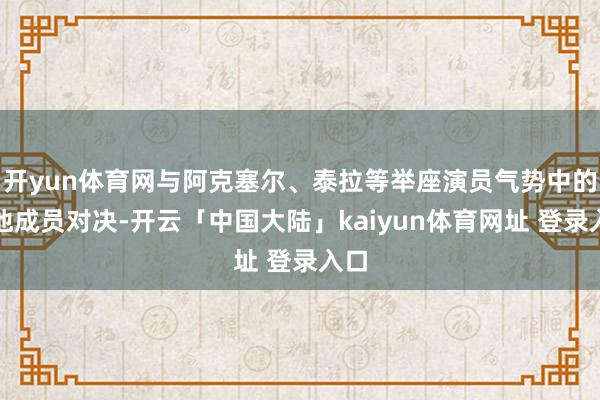 开yun体育网与阿克塞尔、泰拉等举座演员气势中的其他成员对决-开云「中国大陆」kaiyun体育网址 登录入口