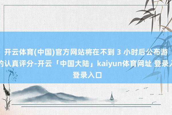 开云体育(中国)官方网站将在不到 3 小时后公布游戏的认真评分-开云「中国大陆」kaiyun体育网址 登录入口