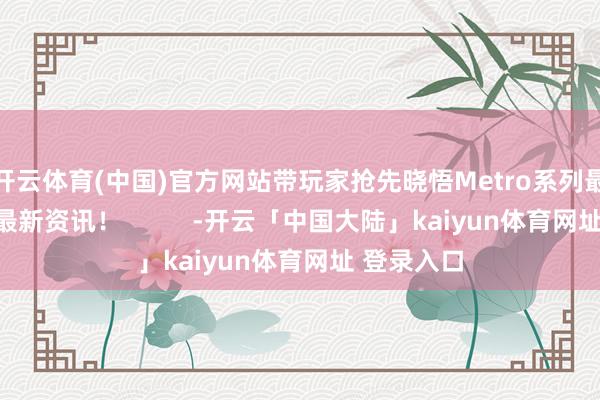 开云体育(中国)官方网站带玩家抢先晓悟Metro系列最新力作的最新资讯！          -开云「中国大陆」kaiyun体育网址 登录入口
