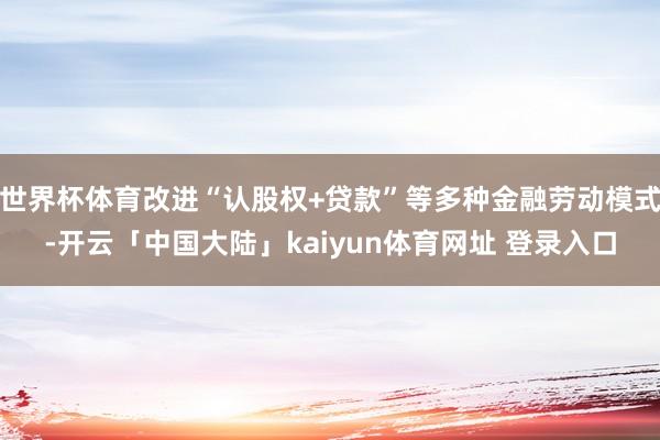 世界杯体育改进“认股权+贷款”等多种金融劳动模式-开云「中国大陆」kaiyun体育网址 登录入口