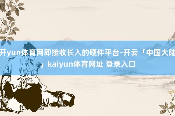 开yun体育网即接收长入的硬件平台-开云「中国大陆」kaiyun体育网址 登录入口