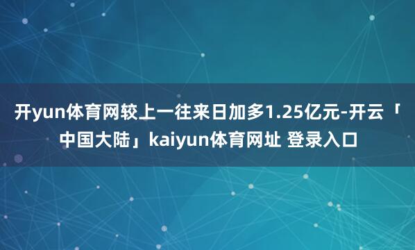 开yun体育网较上一往来日加多1.25亿元-开云「中国大陆」kaiyun体育网址 登录入口