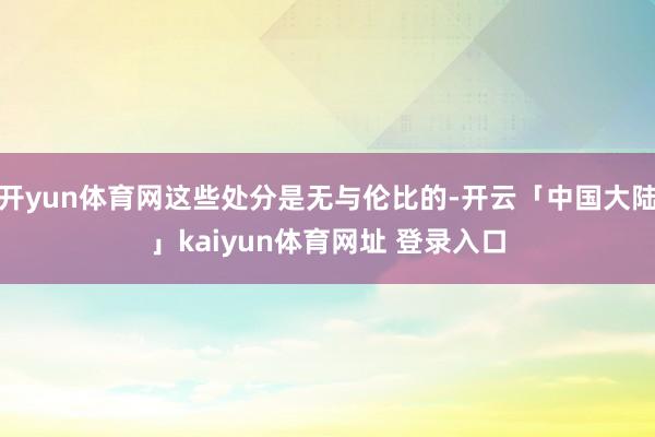 开yun体育网这些处分是无与伦比的-开云「中国大陆」kaiyun体育网址 登录入口