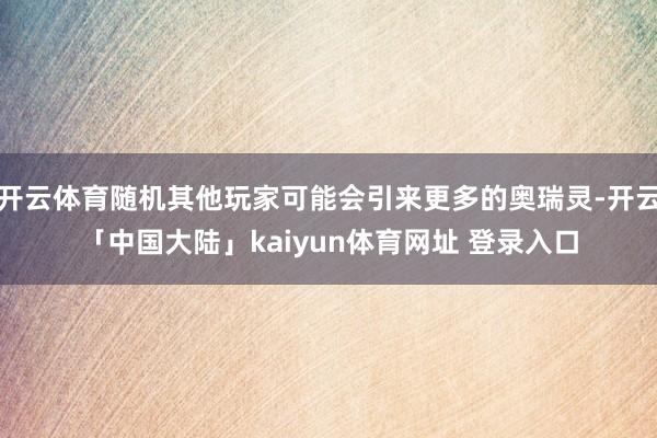 开云体育随机其他玩家可能会引来更多的奥瑞灵-开云「中国大陆」kaiyun体育网址 登录入口