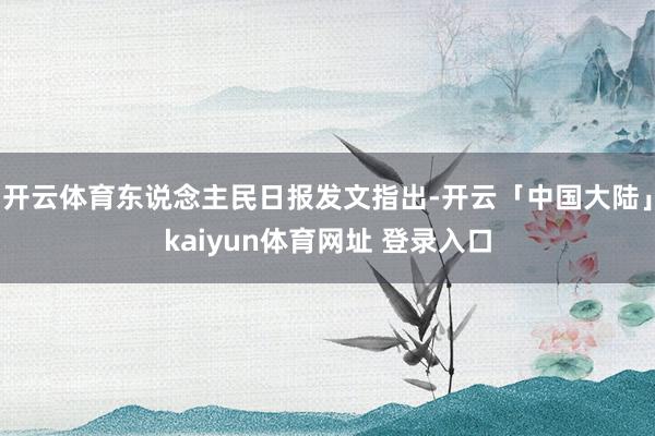 开云体育东说念主民日报发文指出-开云「中国大陆」kaiyun体育网址 登录入口