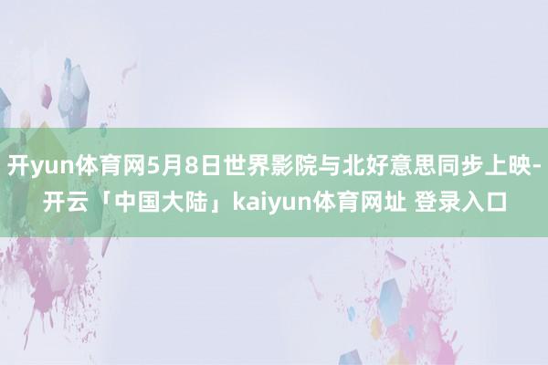开yun体育网5月8日世界影院与北好意思同步上映-开云「中国大陆」kaiyun体育网址 登录入口
