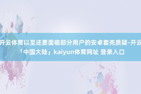 开云体育以至还要面临部分用户的安卓套壳质疑-开云「中国大陆」kaiyun体育网址 登录入口