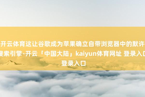 开云体育这让谷歌成为苹果确立自带浏览器中的默许搜索引擎-开云「中国大陆」kaiyun体育网址 登录入口