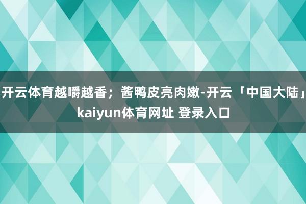 开云体育越嚼越香；酱鸭皮亮肉嫩-开云「中国大陆」kaiyun体育网址 登录入口