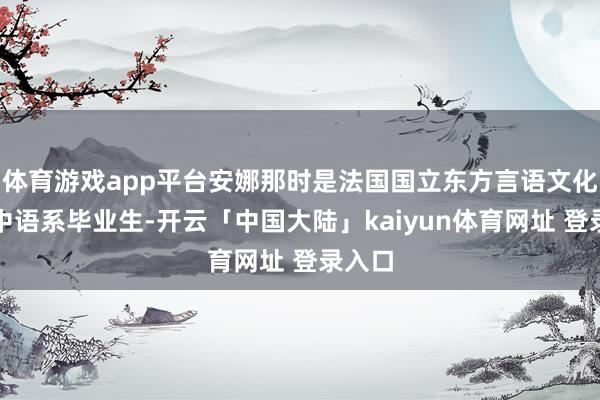 体育游戏app平台安娜那时是法国国立东方言语文化学院中语系毕业生-开云「中国大陆」kaiyun体育网址 登录入口