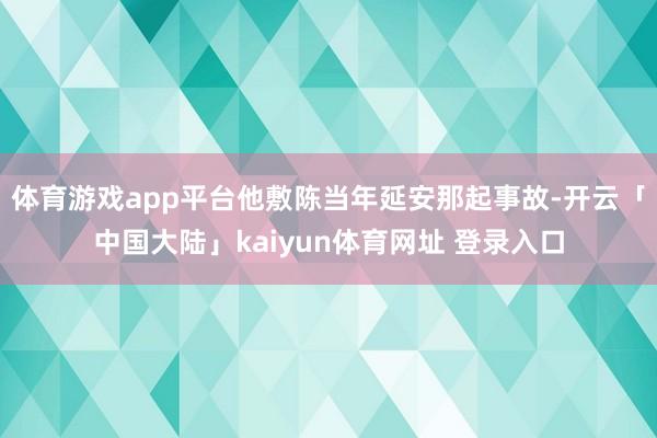 体育游戏app平台他敷陈当年延安那起事故-开云「中国大陆」kaiyun体育网址 登录入口