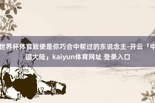 世界杯体育致使是你巧合中帮过的东说念主-开云「中国大陆」kaiyun体育网址 登录入口