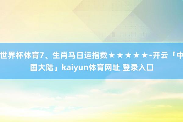 世界杯体育7、生肖马日运指数★★★★★-开云「中国大陆」kaiyun体育网址 登录入口
