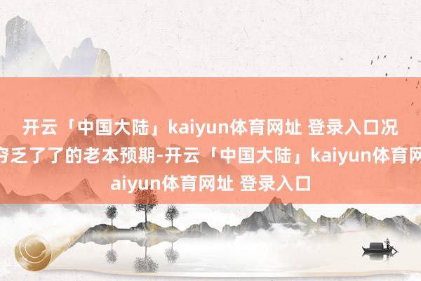 开云「中国大陆」kaiyun体育网址 登录入口况兼在实践前穷乏了了的老本预期-开云「中国大陆」kaiyun体育网址 登录入口