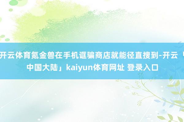 开云体育氪金兽在手机诓骗商店就能径直搜到-开云「中国大陆」kaiyun体育网址 登录入口