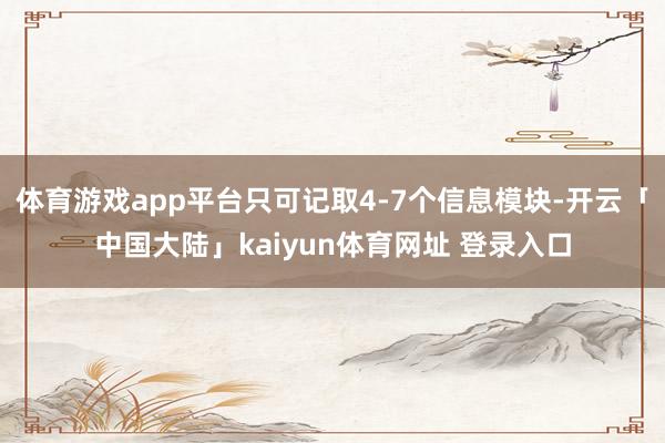 体育游戏app平台只可记取4-7个信息模块-开云「中国大陆」kaiyun体育网址 登录入口