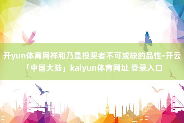 开yun体育网祥和乃是投契者不可或缺的品性-开云「中国大陆」kaiyun体育网址 登录入口