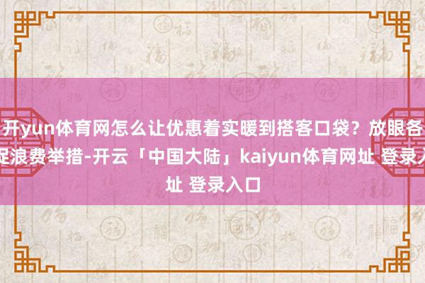 开yun体育网怎么让优惠着实暖到搭客口袋？放眼各地促浪费举措-开云「中国大陆」kaiyun体育网址 登录入口