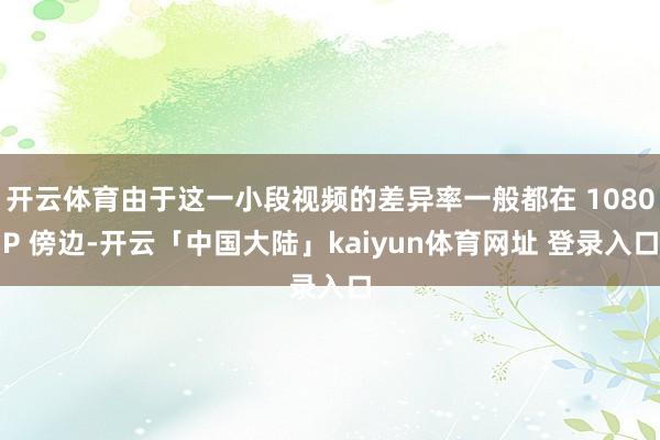 开云体育由于这一小段视频的差异率一般都在 1080P 傍边-开云「中国大陆」kaiyun体育网址 登录入口