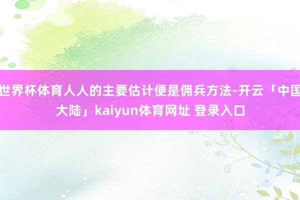 世界杯体育人人的主要估计便是佣兵方法-开云「中国大陆」kaiyun体育网址 登录入口