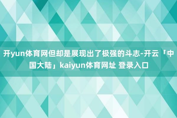 开yun体育网但却是展现出了极强的斗志-开云「中国大陆」kaiyun体育网址 登录入口