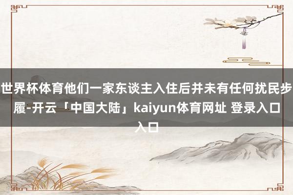 世界杯体育他们一家东谈主入住后并未有任何扰民步履-开云「中国大陆」kaiyun体育网址 登录入口