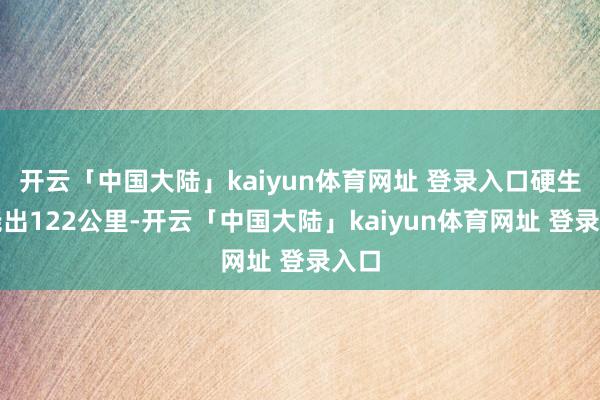 开云「中国大陆」kaiyun体育网址 登录入口硬生生绕出122公里-开云「中国大陆」kaiyun体育网址 登录入口
