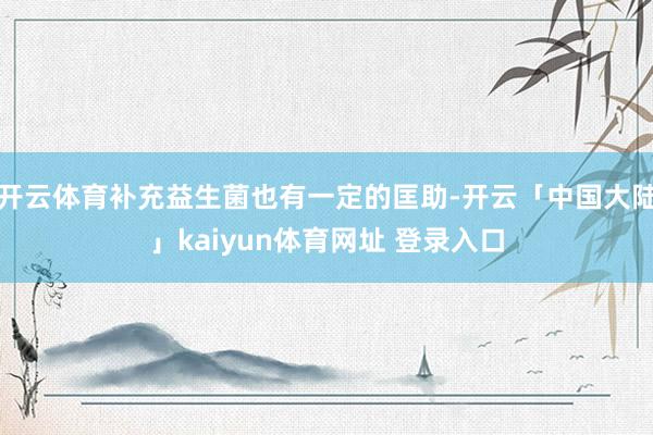 开云体育补充益生菌也有一定的匡助-开云「中国大陆」kaiyun体育网址 登录入口