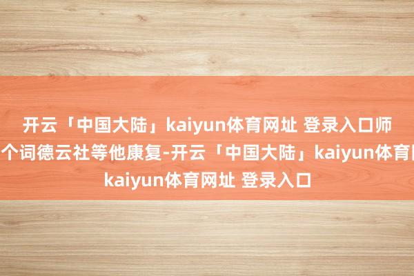 开云「中国大陆」kaiyun体育网址 登录入口师傅带着总共这个词德云社等他康复-开云「中国大陆」kaiyun体育网址 登录入口