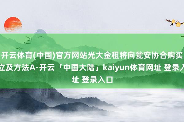 开云体育(中国)官方网站光大金租将向瓮安协合购买建立及方法A-开云「中国大陆」kaiyun体育网址 登录入口