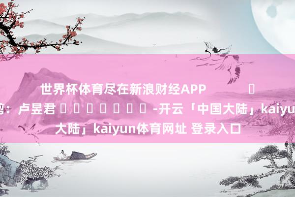 世界杯体育尽在新浪财经APP            						包袱裁剪：卢昱君 							-开云「中国大陆」kaiyun体育网址 登录入口