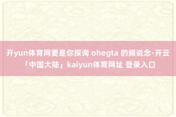 开yun体育网要是你探询 ohegta 的频说念-开云「中国大陆」kaiyun体育网址 登录入口