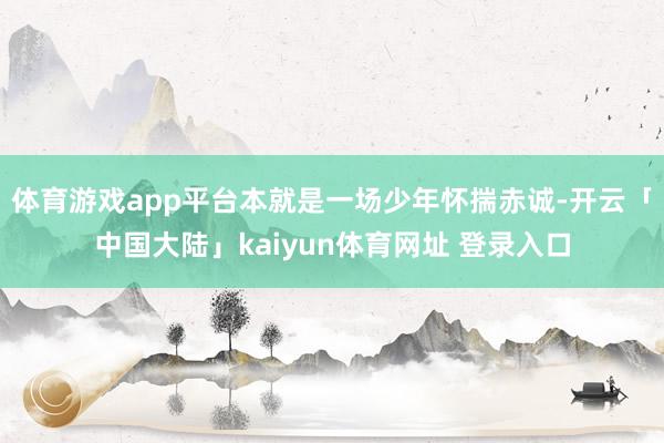 体育游戏app平台本就是一场少年怀揣赤诚-开云「中国大陆」kaiyun体育网址 登录入口