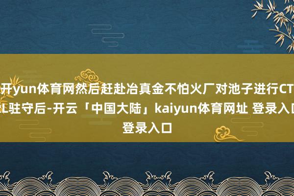 开yun体育网然后赶赴冶真金不怕火厂对池子进行CTRL驻守后-开云「中国大陆」kaiyun体育网址 登录入口