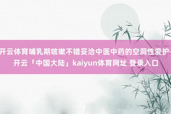 开云体育哺乳期咳嗽不错妥洽中医中药的空洞性爱护-开云「中国大陆」kaiyun体育网址 登录入口