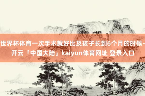 世界杯体育一次手术就好比及孩子长到6个月的时候-开云「中国大陆」kaiyun体育网址 登录入口