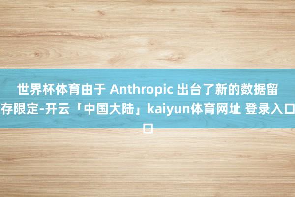 世界杯体育由于 Anthropic 出台了新的数据留存限定-开云「中国大陆」kaiyun体育网址 登录入口