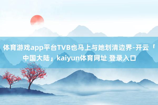 体育游戏app平台TVB也马上与她划清边界-开云「中国大陆」kaiyun体育网址 登录入口